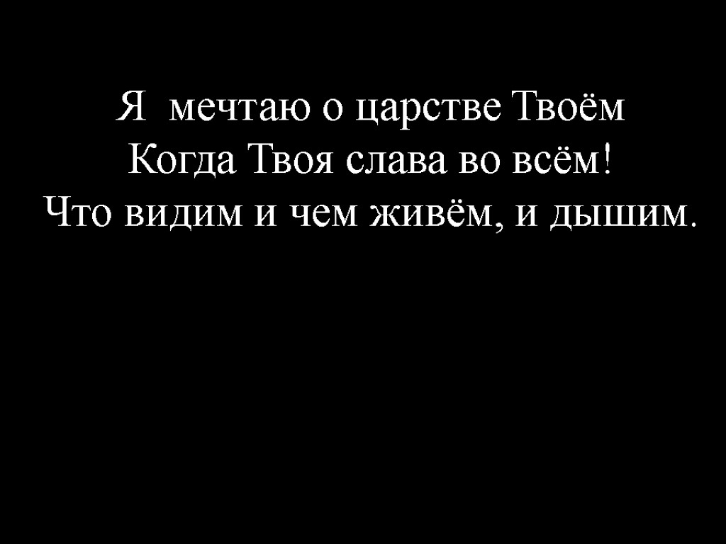 Я мечтаю о царстве Твоём Когда Твоя слава во всём! Что видим и чем